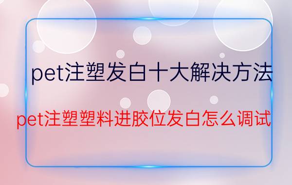 pet注塑发白十大解决方法 pet注塑塑料进胶位发白怎么调试？